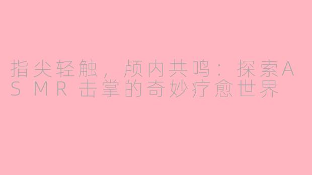指尖轻触，颅内共鸣：探索ASMR击掌的奇妙疗愈世界