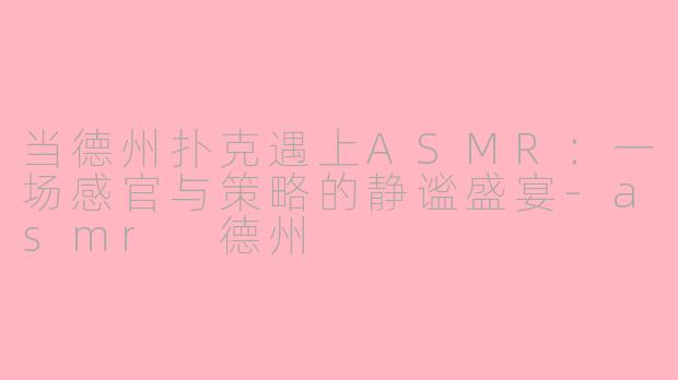 当德州扑克遇上ASMR：一场感官与策略的静谧盛宴-asmr 德州