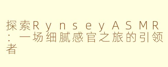 探索RynseyASMR：一场细腻感官之旅的引领者