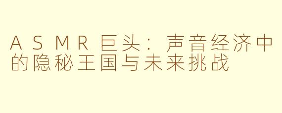 ASMR巨头：声音经济中的隐秘王国与未来挑战