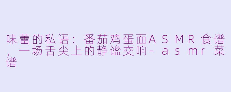 味蕾的私语：番茄鸡蛋面ASMR食谱，一场舌尖上的静谧交响-asmr菜谱