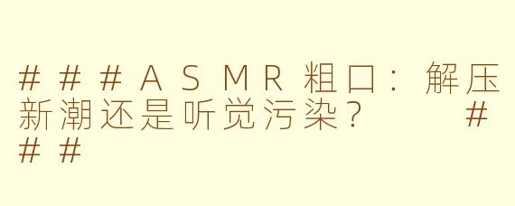 ###ASMR粗口：解压新潮还是听觉污染？

###