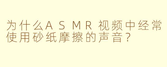 为什么ASMR视频中经常使用砂纸摩擦的声音？