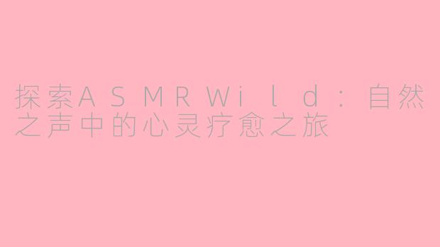 探索ASMRWild：自然之声中的心灵疗愈之旅