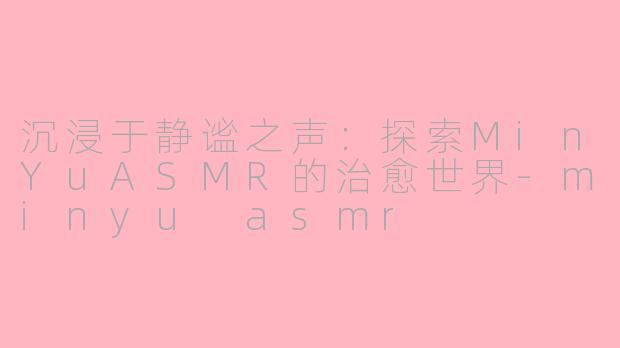 沉浸于静谧之声：探索MinYuASMR的治愈世界