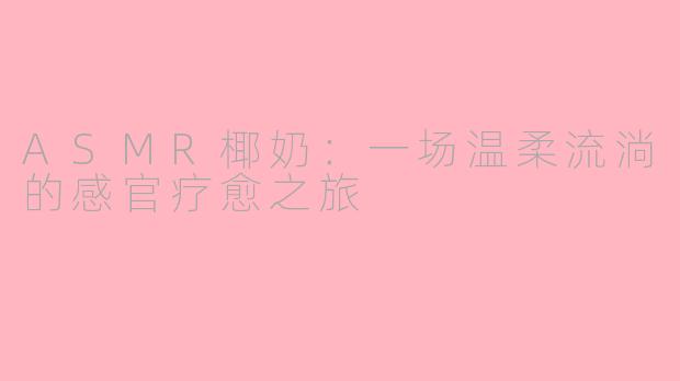 ASMR椰奶：一场温柔流淌的感官疗愈之旅