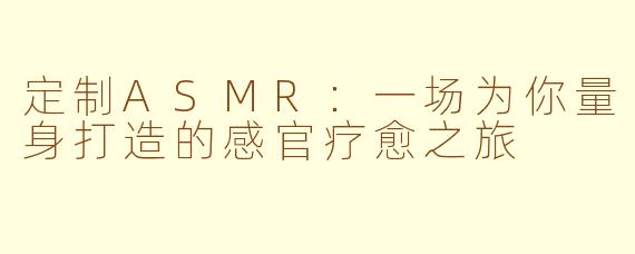 定制ASMR：一场为你量身打造的感官疗愈之旅