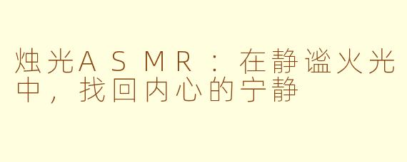 烛光ASMR：在静谧火光中，找回内心的宁静