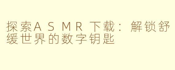 探索ASMR下载：解锁舒缓世界的数字钥匙