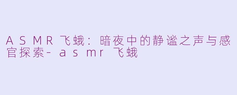 ASMR飞蛾：暗夜中的静谧之声与感官探索-asmr飞蛾