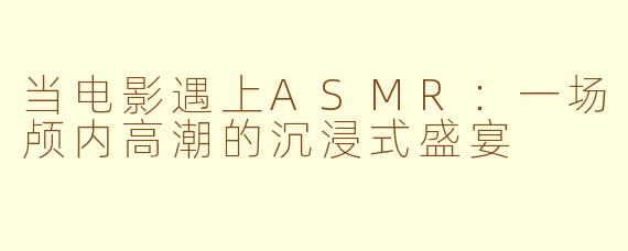 当电影遇上ASMR：一场颅内高潮的沉浸式盛宴