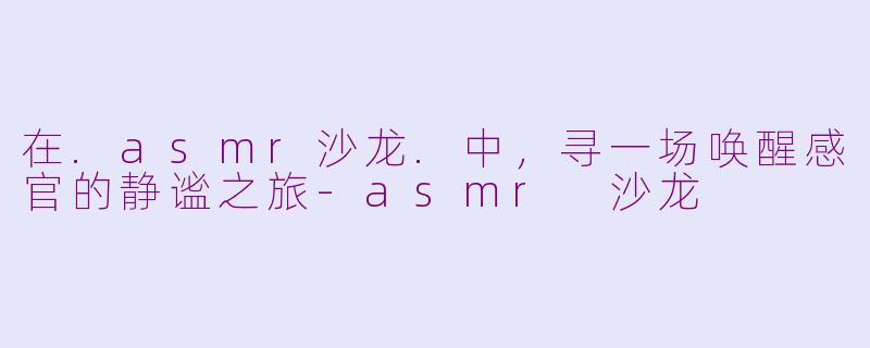 在.asmr沙龙.中，寻一场唤醒感官的静谧之旅-asmr 沙龙