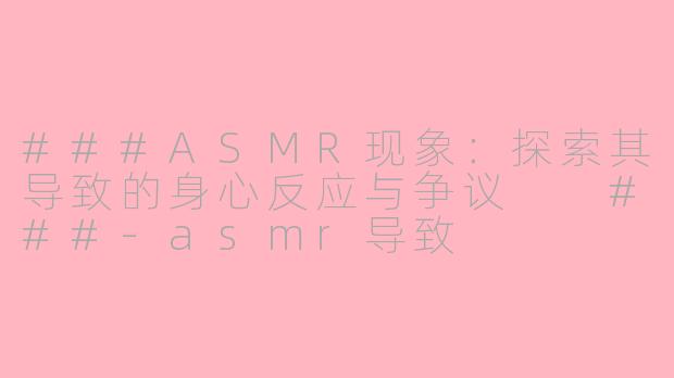 ###ASMR现象：探索其导致的身心反应与争议

###-asmr导致