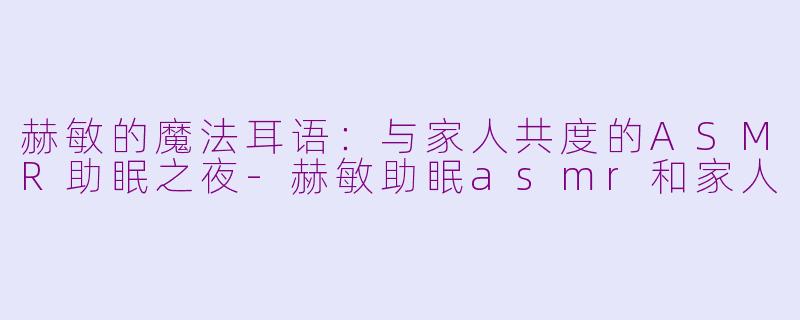 赫敏的魔法耳语：与家人共度的ASMR助眠之夜-赫敏助眠asmr和家人