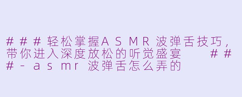 ###轻松掌握ASMR波弹舌技巧，带你进入深度放松的听觉盛宴

###-asmr波弹舌怎么弄的