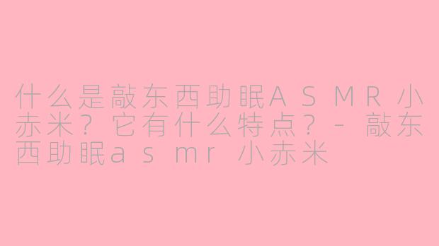 什么是敲东西助眠ASMR小赤米？它有什么特点？-敲东西助眠asmr小赤米