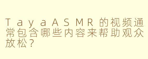 TayaASMR的视频通常包含哪些内容来帮助观众放松？
