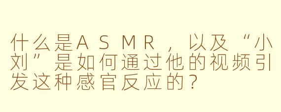 什么是ASMR,以及“小刘”是如何通过他的视频引发这种感官反应的?
