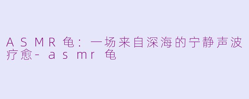 ASMR龟：一场来自深海的宁静声波疗愈-asmr龟