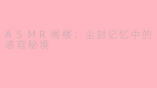 ASMR阁楼：尘封记忆中的感官秘境