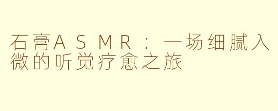 石膏ASMR：一场细腻入微的听觉疗愈之旅