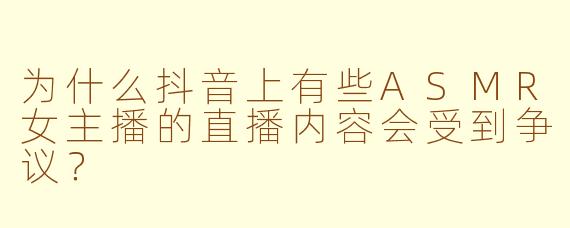 为什么抖音上有些ASMR女主播的直播内容会受到争议？