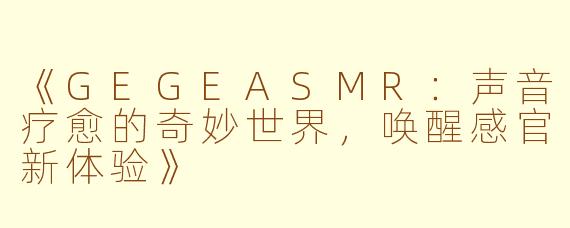 《GEGEASMR：声音疗愈的奇妙世界，唤醒感官新体验》