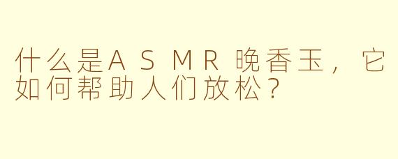 什么是ASMR晚香玉，它如何帮助人们放松？