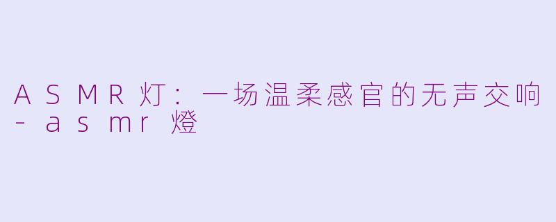 ASMR灯：一场温柔感官的无声交响-asmr燈