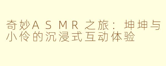 奇妙ASMR之旅：坤坤与小伶的沉浸式互动体验
