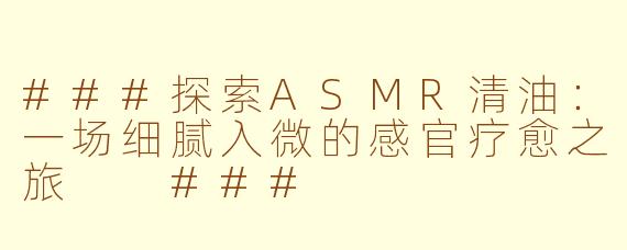 ###探索ASMR清油：一场细腻入微的感官疗愈之旅

###