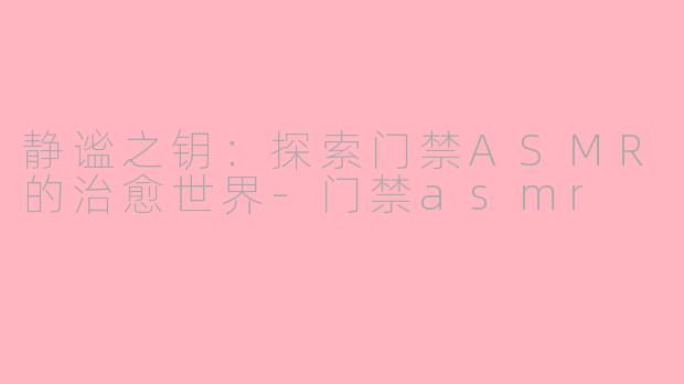 静谧之钥：探索门禁ASMR的治愈世界-门禁asmr