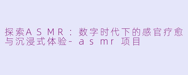 探索ASMR：数字时代下的感官疗愈与沉浸式体验-asmr项目