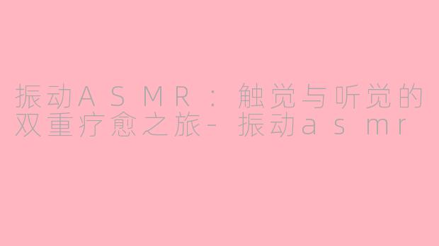振动ASMR：触觉与听觉的双重疗愈之旅-振动asmr