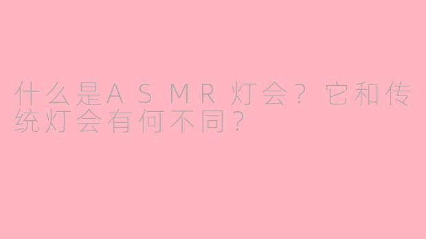 什么是ASMR灯会？它和传统灯会有何不同？