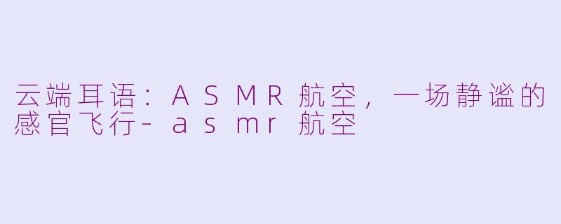 云端耳语：ASMR航空，一场静谧的感官飞行-asmr航空