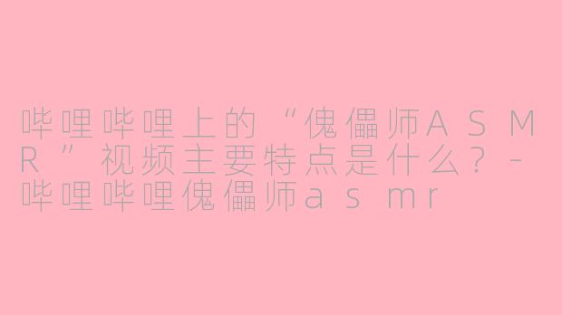 哔哩哔哩上的“傀儡师ASMR”视频主要特点是什么？-哔哩哔哩傀儡师asmr