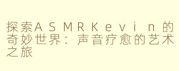 探索ASMRKevin的奇妙世界：声音疗愈的艺术之旅