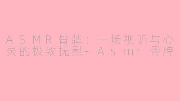 ASMR骨牌：一场视听与心灵的极致抚慰-Asmr骨牌
