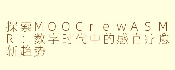 探索MOOCrewASMR：数字时代中的感官疗愈新趋势