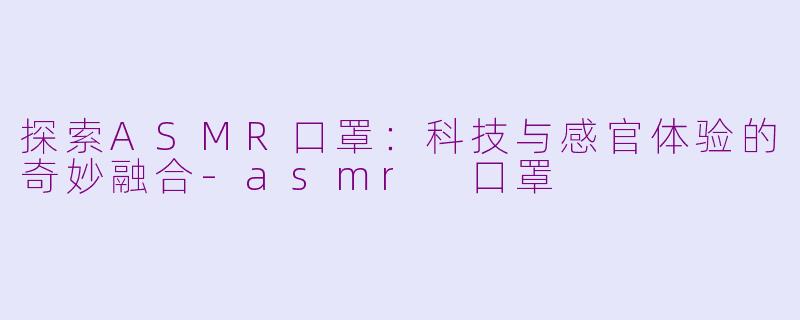 探索ASMR口罩：科技与感官体验的奇妙融合-asmr 口罩