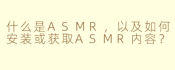 什么是ASMR，以及如何安装或获取ASMR内容？