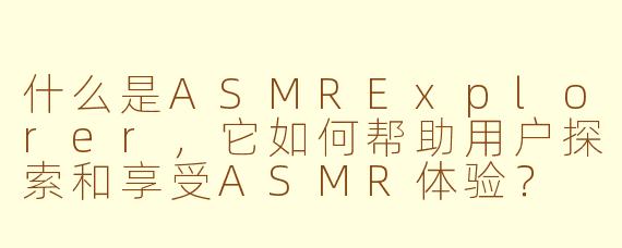 什么是ASMRExplorer，它如何帮助用户探索和享受ASMR体验？