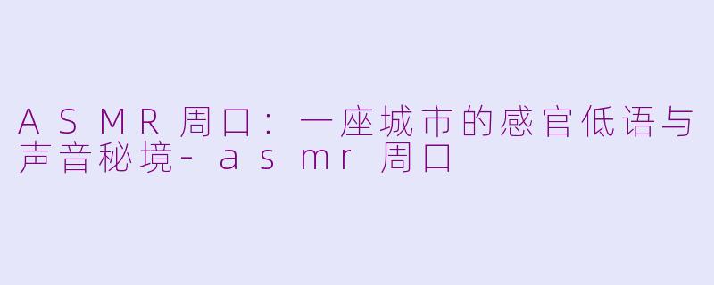 ASMR周口：一座城市的感官低语与声音秘境-asmr周口