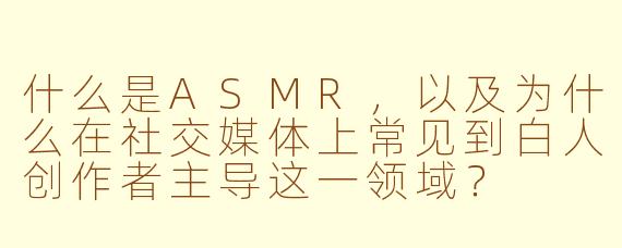 什么是ASMR，以及为什么在社交媒体上常见到白人创作者主导这一领域？