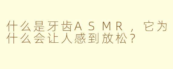 什么是牙齿ASMR，它为什么会让人感到放松？