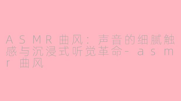 ASMR曲风:声音的细腻触感与沉浸式听觉革命-asmr曲风