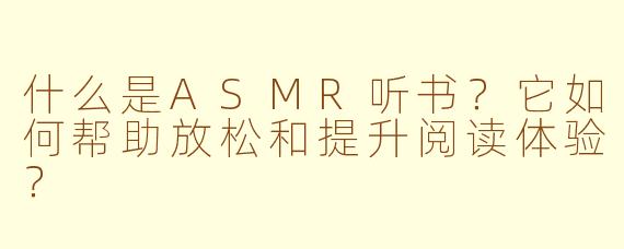 什么是ASMR听书？它如何帮助放松和提升阅读体验？