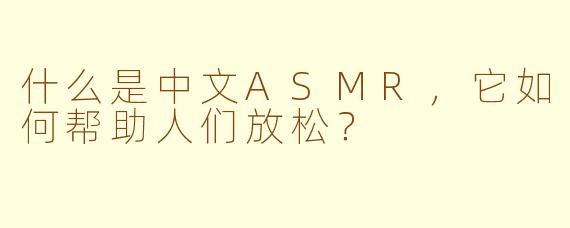 什么是中文ASMR，它如何帮助人们放松？