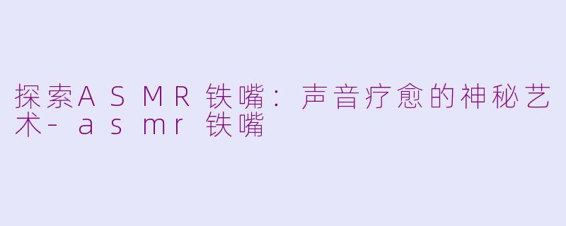 探索ASMR铁嘴：声音疗愈的神秘艺术-asmr铁嘴